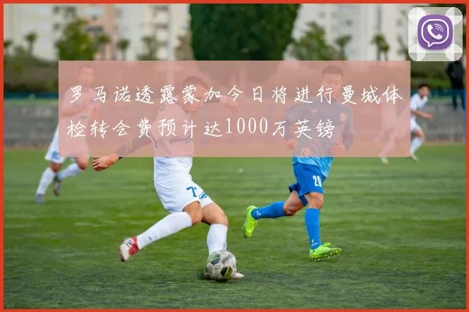 罗马诺透露蒙加今日将进行曼城体检转会费预计达1000万英镑
