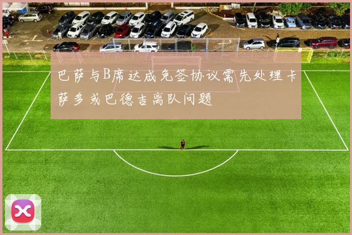 巴萨与B席达成免签协议需先处理卡萨多或巴德吉离队问题