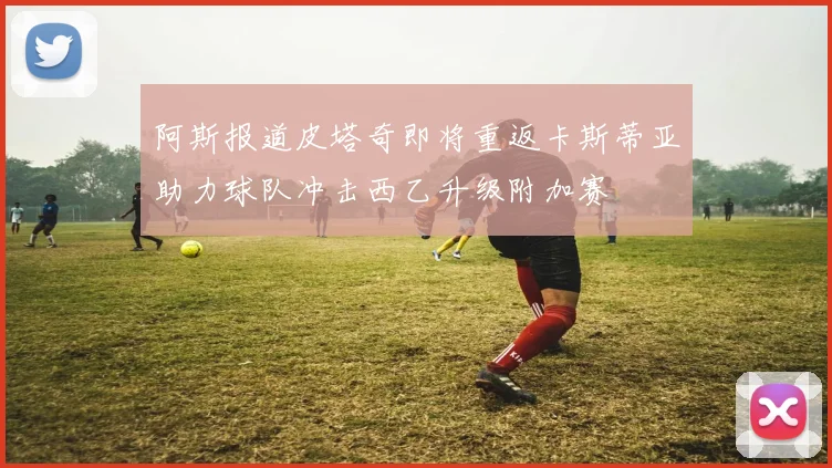阿斯报道皮塔奇即将重返卡斯蒂亚助力球队冲击西乙升级附加赛