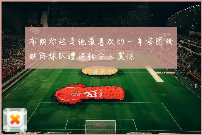 布朗称这是他最喜欢的一年塔图姆缺阵球队遭逆转令人震惊