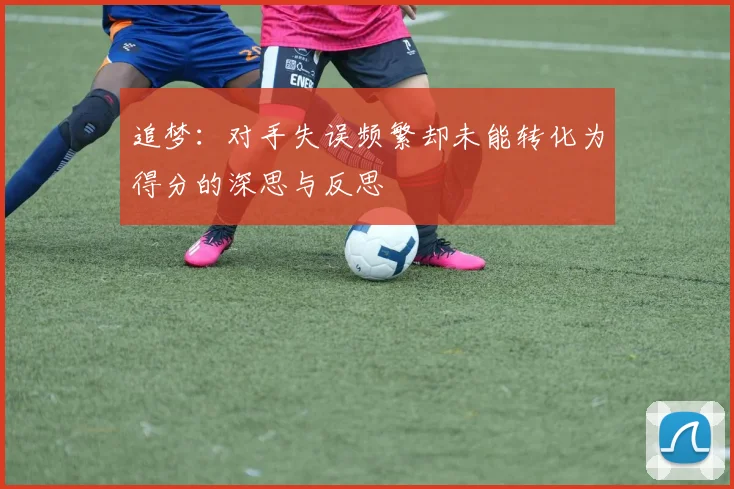 追梦：对手失误频繁却未能转化为得分的深思与反思