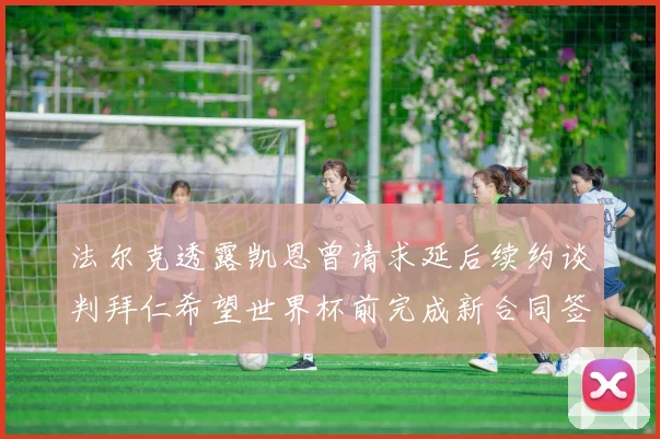 法尔克透露凯恩曾请求延后续约谈判拜仁希望世界杯前完成新合同签署