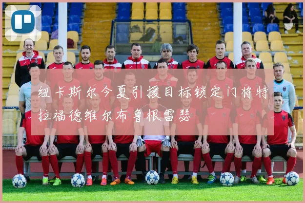 纽卡斯尔今夏引援目标锁定门将特拉福德维尔布鲁根雷瑟