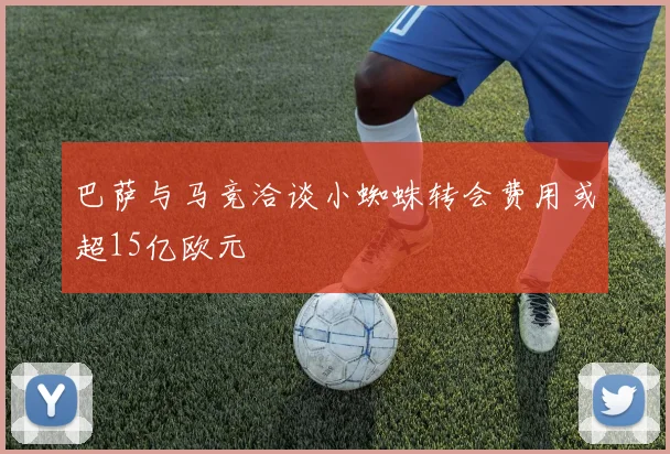 巴萨与马竞洽谈小蜘蛛转会费用或超15亿欧元
