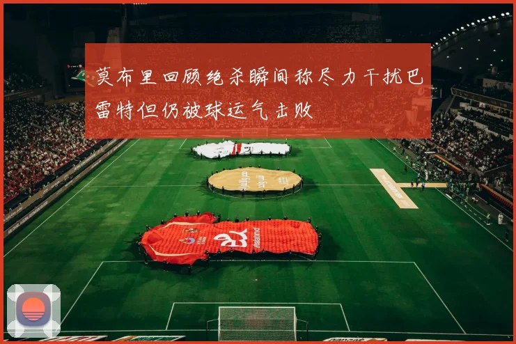 莫布里回顾绝杀瞬间称尽力干扰巴雷特但仍被球运气击败