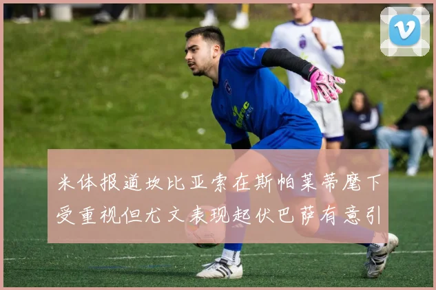 米体报道坎比亚索在斯帕莱蒂麾下受重视但尤文表现起伏巴萨有意引进