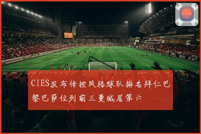CIES发布传控风格球队排名拜仁巴黎巴萨位列前三曼城居第六